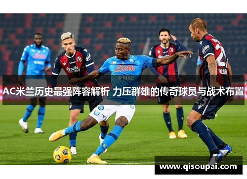 AC米兰历史最强阵容解析 力压群雄的传奇球员与战术布置