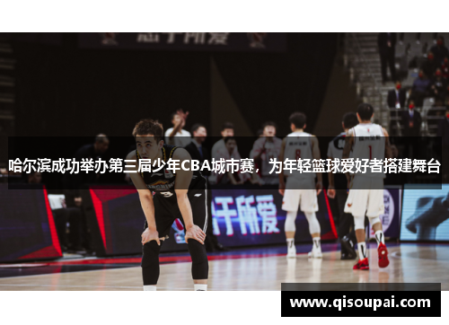 哈尔滨成功举办第三届少年CBA城市赛，为年轻篮球爱好者搭建舞台