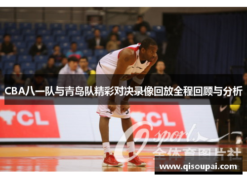 CBA八一队与青岛队精彩对决录像回放全程回顾与分析
